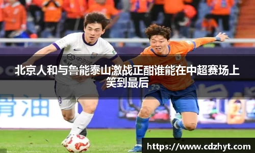北京人和与鲁能泰山激战正酣谁能在中超赛场上笑到最后