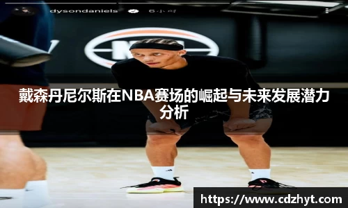 戴森丹尼尔斯在NBA赛场的崛起与未来发展潜力分析