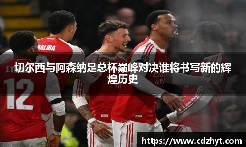 切尔西与阿森纳足总杯巅峰对决谁将书写新的辉煌历史