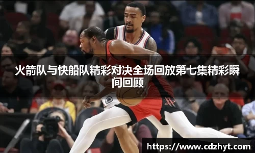 火箭队与快船队精彩对决全场回放第七集精彩瞬间回顾